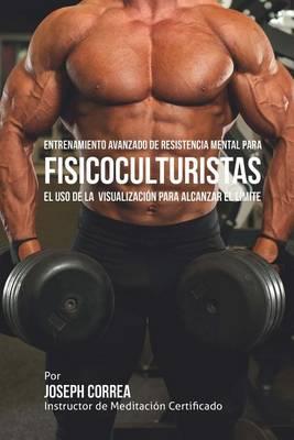 Entrenamiento Avanzado de Resistencia Mental para Fisicoculturistas: El uso de la visualizacion para alcanzar el limite