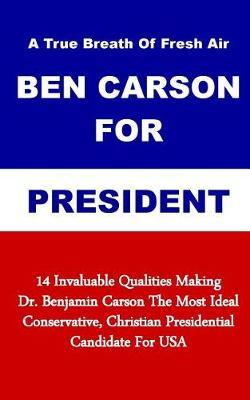 A True Breath Of Fresh Air - Ben Carson For President: 14 Invaluable Qualities Making Dr. Benjamin Carson The Most Ideal Conservative, Christian Presidential Candidate For USA