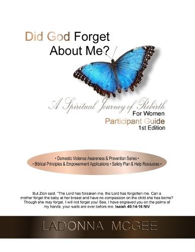Did God Forget About Me? A Spiritual Journey of Rebirth For Women Participant Guide: - Domestic Violence Awareness & Prevention Series - - Biblical Principles & Empowerment Applications - Safety Plan & Resources -