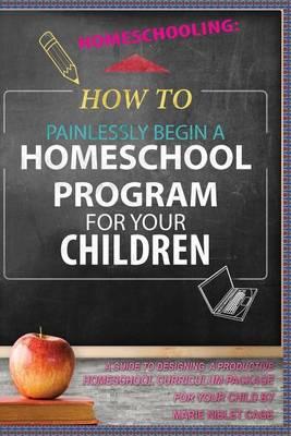Homeschooling: : How To Painlessly Begin A Homeschool Program For Your Children
