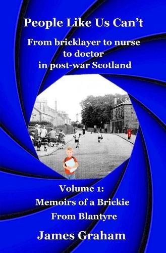People Like Us Can't: From bricklayer to nurse to doctor in post-war Scotland Volume 1: Memoirs of a Brickie From Blantyre