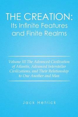 The Creation: Its Infinite Features and Finite Realms: Volume III The Advanced Civilization of Atlantis, Advanced Interstellar Civilizations, and Their Relationship to One Another and Man