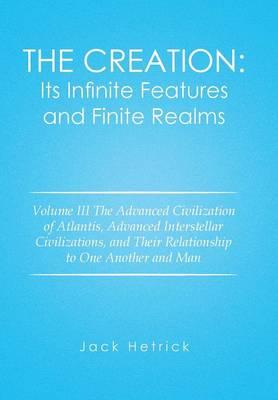 The Creation: Its Infinite Features and Finite Realms: Volume III The Advanced Civilization of Atlantis, Advanced Interstellar Civilizations, and Their Relationship to One Another and Man