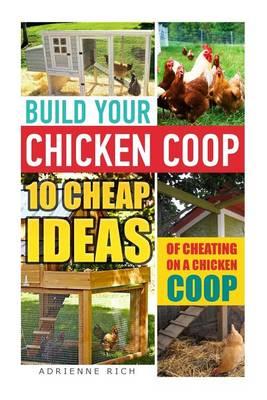 Build Your Chicken COOP: 10 Cheap Ideas of Cheating on a Chicken COOP: (Keeping Chickens, Raising Chickens for Dummies, Chickens, Ducks and Turkeys, Urban Farming)
