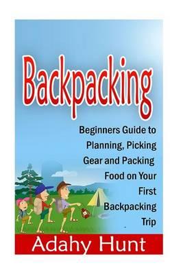 Backpacking: Beginners Guide to Planning, Picking Gear and Packing Food on Your First Backpacking Trip