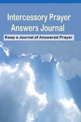 Intercessory Prayer Answers Journal: Keep a Journal of Answered Prayers: Good for Intercessors and People Who Love to Pray and See Answers.