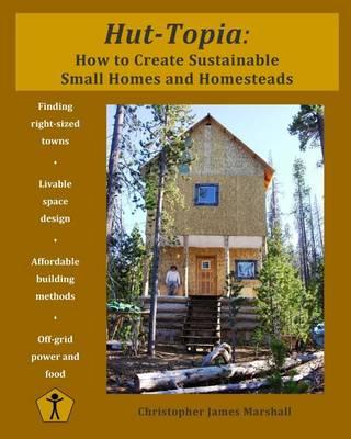 Hut-Topia: How to Create Sustainable Small Homes and Homesteads