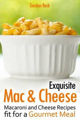 Exquisite Mac & Cheese: Macaroni and Cheese Recipes Fit for a Gourmet Meal
