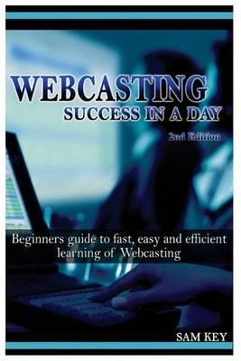 Webcasting Success in a Day: Beginners Guide to Fast, Easy and Efficient Learning of Webcasting