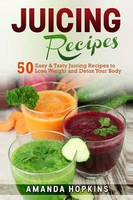 Juicing Recipes: 50 Easy & Tasty Juicing Recipes to Lose Weight and Detox Your Body