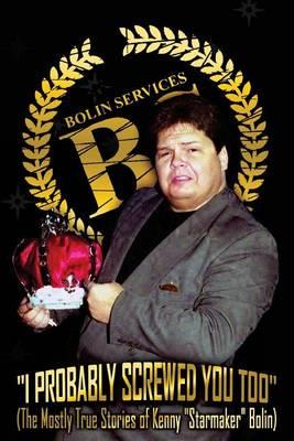 I Probably Screwed You Too: The Mostly True Stories of Kenny ""Starmaker"" Bolin