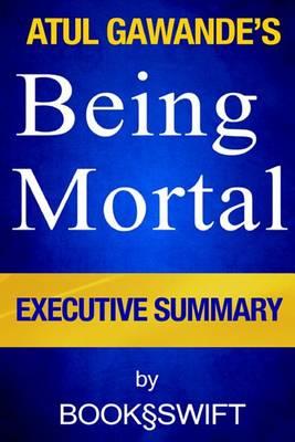 Being Mortal: Medicine and What Matters in the End by Atul Gawande - Executive Summary