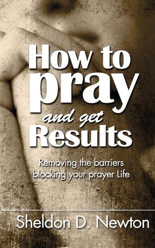 How To Pray And Get Results: Removing the Barriers Blocking Your Prayer Life