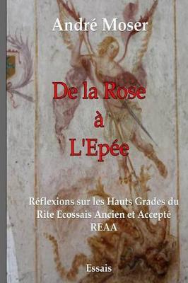 De la ROSE A l'EPEE: Reflexions sur les Hauts Grades du Rite Ecossais Ancien et Accepte REAA