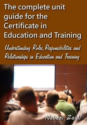 The complete unit guide for the Certificate in Education and Training: Understanding Roles, Responsibilities and Relationships in Education and Training