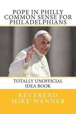 Pope in Philly Common Sense for Philadelphians: Totally Unofficial Idea Book