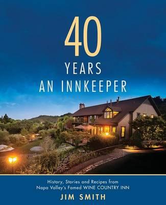 40 Years An Innkeeper: History, Stories, and Recipes from Napa Valley's Famed WIN E COUNT RY INN Rated One of the Top Small Hotels in the United States