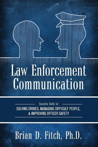 Law Enforcement Communication: Essential Skills for Solving Crimes, Managing Difficult People, and Improving Officer Safety
