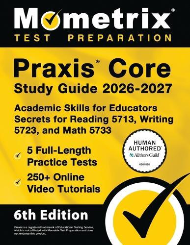 PRAXIS Core Study Guide 2026-2027 - 5 Full-Length Practice Tests, 250+ Online Video Tutorials, Academic Skills for Educators Secrets for Reading 5713, Writing 5723, and Math 5733: [6th Edition]