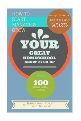 How To Start Manage and Grow Your GREAT Homeschool Group or Co-op: Step by Step Quick and Easy Success