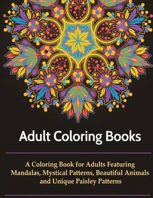 Adult Coloring Books: A Coloring Books for Adults Featuring Mandalas, Mystical Designs, Beautiful Animals, Unique Paisley Patterns and So Much More