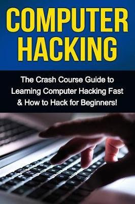 Computer Hacking: The Crash Course Guide to Learning Computer Hacking Fast & How to Hack for Beginners