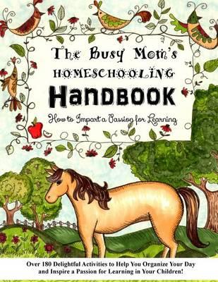 The Busy Mom's Homeschooling Handbook: Over 180 Delightful Activities to Help You Organize Your Day and Inspire a Passion for Learning in Your Children!
