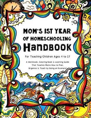 Mom's First Year of Homeschooling - Handbook: For Teaching Children Ages 4 to 17 - A Workbook, Coloring Book & Learning Guide That Teaches Moms How to Plan, Organize & Teach by Being an Example!