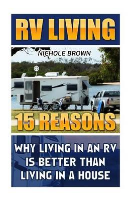 RV Living: 15 Reasons Why Living in an RV Is Better Than Living in a House: (RV Living for Beginners, Motorhome Living, RV Living in the 21st Century)