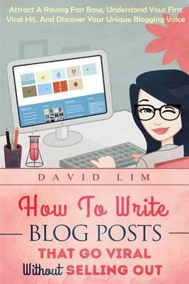 How To Write Blog Posts That Go Viral Without Selling Out: Attract A Raving Fan Base, Understand Your First Viral Hit, And Discover Your Unique Blogging Voice