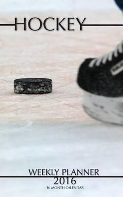 Hockey Weekly Planner 2016: 16 Month Calendar