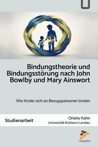 Bindungstheorie und Bindungsstörung nach John Bowlby und Mary Ainsworth: Studienarbeit: Wie Kinder sich an Bezugspersonen binden