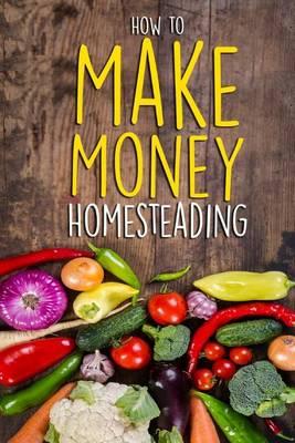 How to Make Money Homesteading: A Beginner's Guide to Becoming Self Sufficient