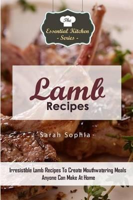 Lamb Recipes: Irresistible Lamb Recipes to Create Mouthwatering Meals Anyone Can Make at Home