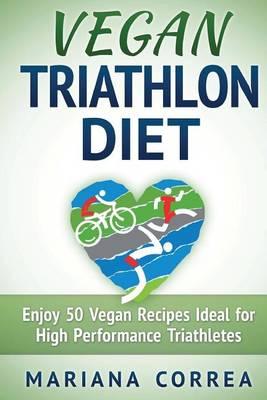 VEGAN TRIATHLON Diet: Enjoy 50 Vegan Recipes Ideal for High Performance Triathletes