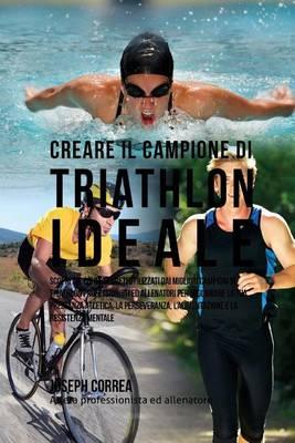 Creare Il Campione Di Triathlon Ideale: Scopri Trucchi E Segreti Utilizzati Dai Migliori Campioni Di Triathlon Professionisti Ed Allenatori Per Migliorare La Tua Prestanza Atletica, La Perseveranza, l'Alimentazione E La Resistenza Mentale