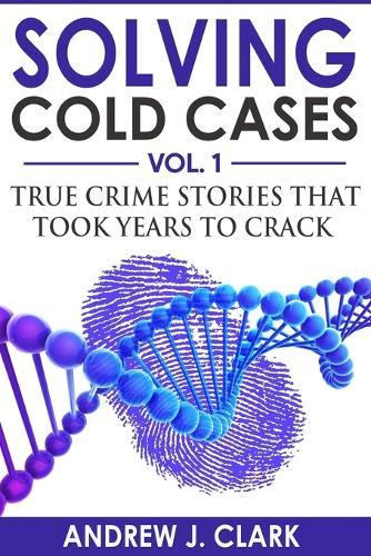 Solving Cold Cases: True Crime Stories that Took Years to Crack