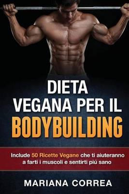 DIETA VEGANA Per IL BODYBUILDING: Include 50 Ricette Vegane che ti aiuteranno a farti i muscoli e sentirti piu sano