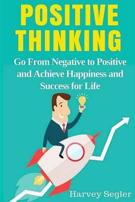 Positive Thinking: Go From Negative to Positive and Achieve Happiness and Success For Life