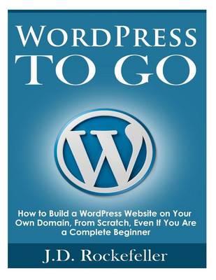 WordPress to Go: How to Build a WordPress Website on Your Own Domain, From Scratch, Even If You Are a Complete Beginner