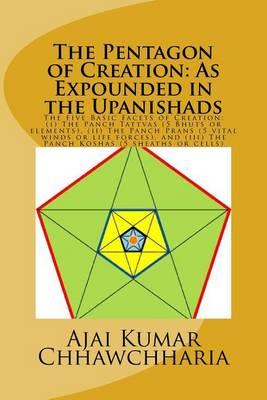 The Pentagon of Creation: As Expounded in the Upanishads.: The Five Basic Facets of Creation: --(I) the Panch Tattvas (5 Bhuts or Elements), (II) the Panch Prans (5 Vital Winds or Life Forces), and (III) the Panch Koshas (5 Sheaths or Cells).