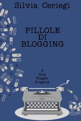 Pillole di Blogging: Guida pratica per blogger che vogliono trasformare una passione in qualcosa di piu