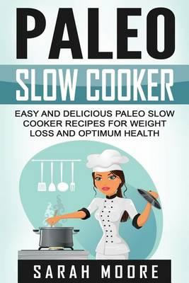 Paleo Slow Cooker: Easy and Delicious Paleo Slow Cooker Recipes for Weight Loss and Optimum Health