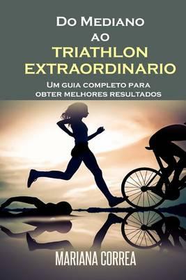 Do Mediano ao TRIATHLON EXTRAORDINARIO: Um guia completo para obter melhores resultados