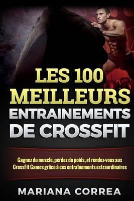 Les 100 Meilleurs Entrainements de Crossfit: Gagnez Du Muscle, Perdez Du Poids, Et Rendez-Vous Aux Crossfit Games Grace a Ces Entrainements Extraordinaires