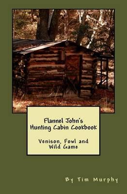 Flannel John's Hunting Cabin Cookbook: Venison, Fowl and Wild Game