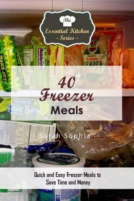 40 Freezer Meals: Quick and Easy Freezer Meals to Save Time and Money