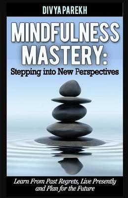 Mindfulness Mastery: Stepping into New Perspectives: Learn from Past Regrets, Live Presently and Plan for the Future