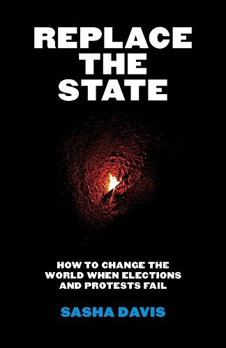 Replace the State: How to Change the World When Elections and Protests Fail