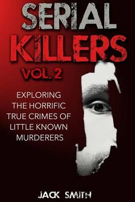 Serial Killers Volume 2: Exploring the Horrific True Crimes of Little Known Murderers